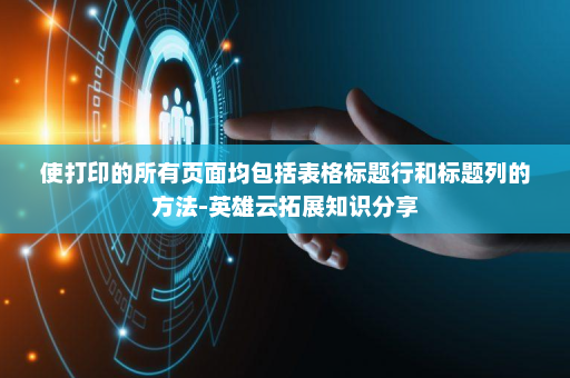 使打印的所有页面均包括表格标题行和标题列的方法-英雄云拓展知识分享