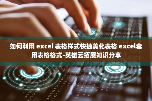 如何利用 excel 表格样式快捷美化表格 excel套用表格格式-英雄云拓展知识分享