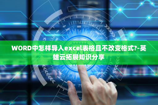 WORD中怎样导入excel表格且不改变格式?-英雄云拓展知识分享