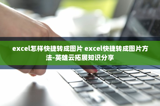 excel怎样快捷转成图片 excel快捷转成图片方法-英雄云拓展知识分享