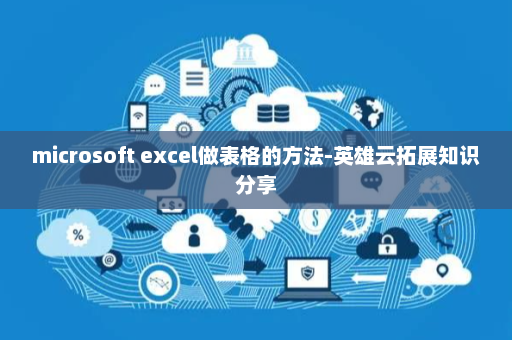 microsoft excel做表格的方法-英雄云拓展知识分享