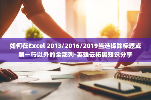 如何在Excel 2013/2016/2019当选择除标题或第一行以外的全部列-英雄云拓展知识分享