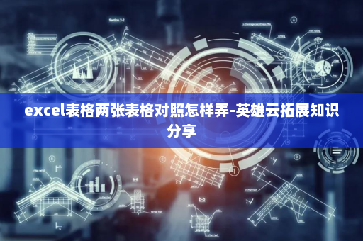 excel表格两张表格对照怎样弄-英雄云拓展知识分享