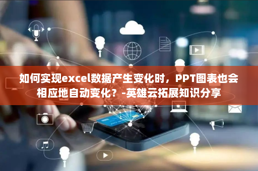 如何实现excel数据产生变化时，PPT图表也会相应地自动变化？-英雄云拓展知识分享