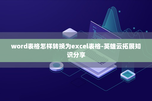 word表格怎样转换为excel表格-英雄云拓展知识分享