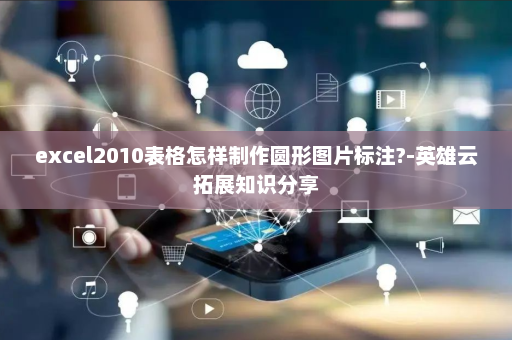 excel2010表格怎样制作圆形图片标注?-英雄云拓展知识分享