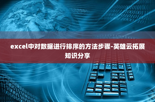excel中对数据进行排序的方法步骤-英雄云拓展知识分享