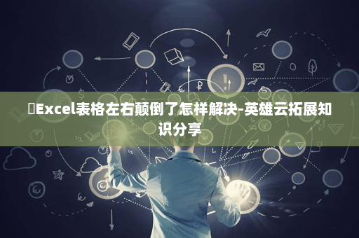 ​Excel表格左右颠倒了怎样解决-英雄云拓展知识分享