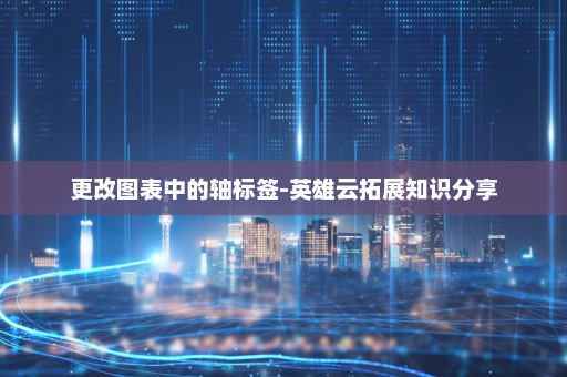 更改图表中的轴标签-英雄云拓展知识分享