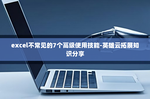 excel不常见的7个高级使用技能-英雄云拓展知识分享