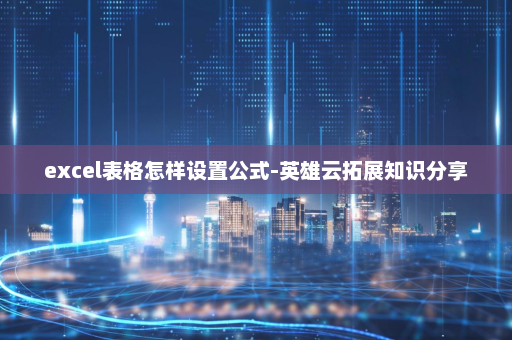 excel表格怎样设置公式-英雄云拓展知识分享