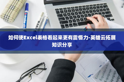 如何使Excel表格看起来更有震慑力-英雄云拓展知识分享