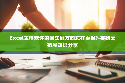 Excel表格默许的回车键方向怎样更换?-英雄云拓展知识分享