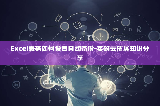 Excel表格如何设置自动备份-英雄云拓展知识分享