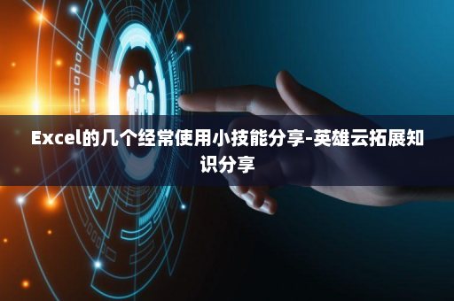 Excel的几个经常使用小技能分享-英雄云拓展知识分享