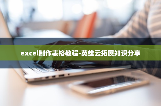 excel制作表格教程-英雄云拓展知识分享