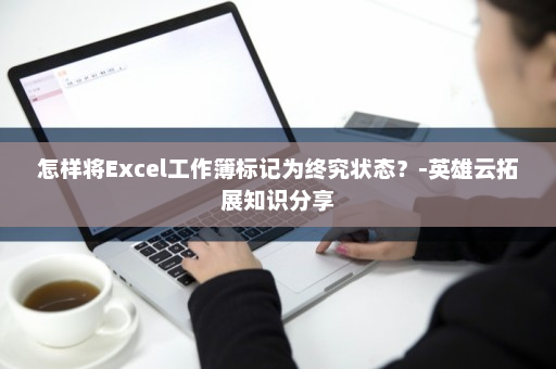 怎样将Excel工作簿标记为终究状态？-英雄云拓展知识分享