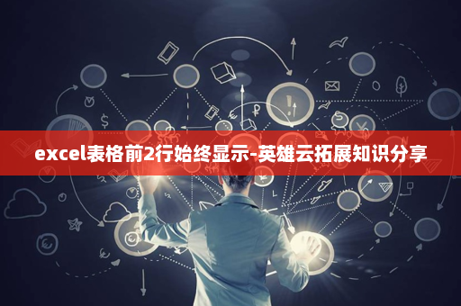 excel表格前2行始终显示-英雄云拓展知识分享