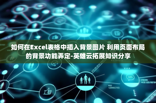 如何在Excel表格中插入背景图片 利用页面布局的背景功能弄定-英雄云拓展知识分享