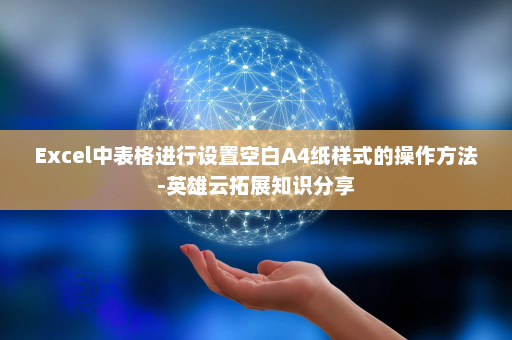 Excel中表格进行设置空白A4纸样式的操作方法-英雄云拓展知识分享