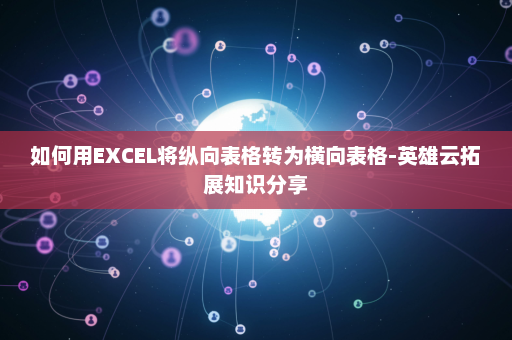 如何用EXCEL将纵向表格转为横向表格-英雄云拓展知识分享