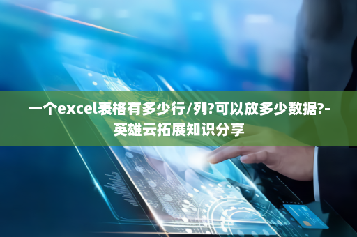 一个excel表格有多少行/列?可以放多少数据?-英雄云拓展知识分享