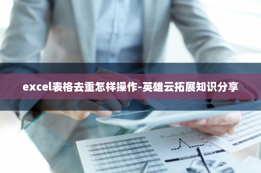 excel表格去重怎样操作-英雄云拓展知识分享