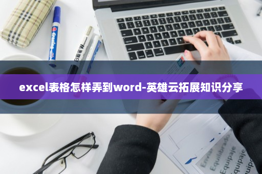 excel表格怎样弄到word-英雄云拓展知识分享