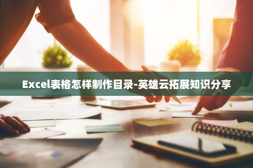 Excel表格怎样制作目录-英雄云拓展知识分享