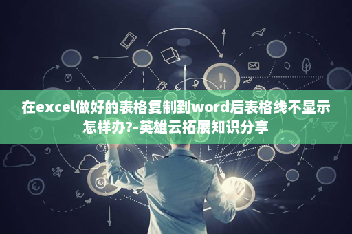 在excel做好的表格复制到word后表格线不显示怎样办?-英雄云拓展知识分享