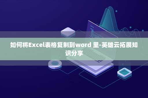 如何将Excel表格复制到word 里-英雄云拓展知识分享