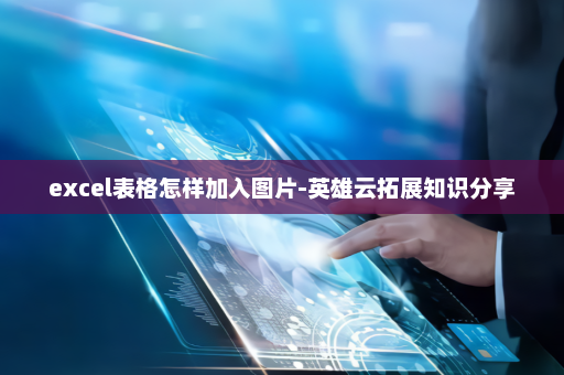 excel表格怎样加入图片-英雄云拓展知识分享
