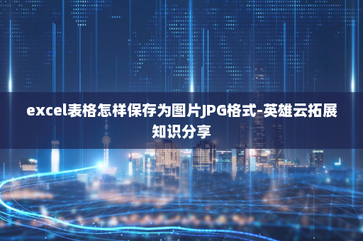 excel表格怎样保存为图片JPG格式-英雄云拓展知识分享