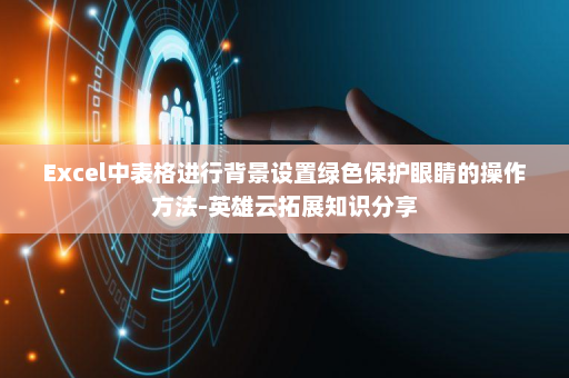 Excel中表格进行背景设置绿色保护眼睛的操作方法-英雄云拓展知识分享