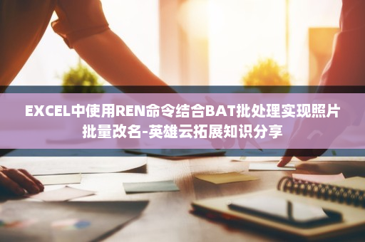 EXCEL中使用REN命令结合BAT批处理实现照片批量改名-英雄云拓展知识分享