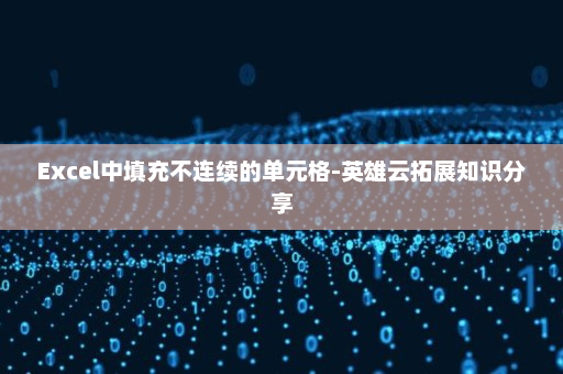 Excel中填充不连续的单元格-英雄云拓展知识分享