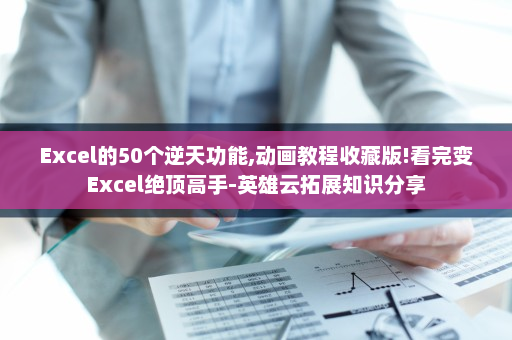 Excel的50个逆天功能,动画教程收藏版!看完变Excel绝顶高手-英雄云拓展知识分享