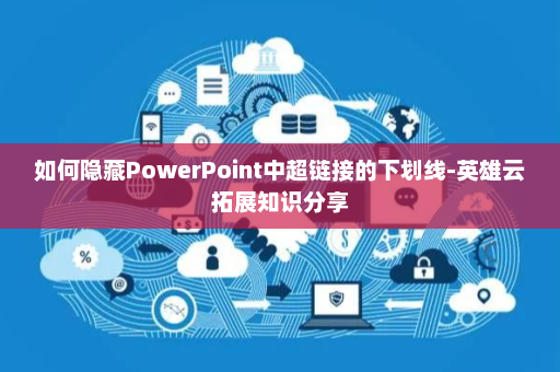 如何隐藏PowerPoint中超链接的下划线-英雄云拓展知识分享