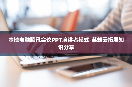 本地电脑腾讯会议PPT演讲者模式-英雄云拓展知识分享