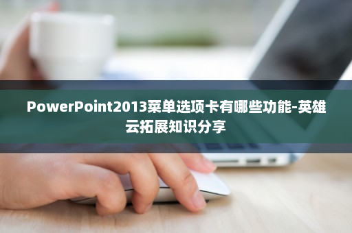 PowerPoint2013菜单选项卡有哪些功能-英雄云拓展知识分享