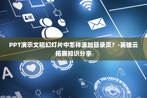 PPT演示文稿幻灯片中怎样添加目录页？-英雄云拓展知识分享