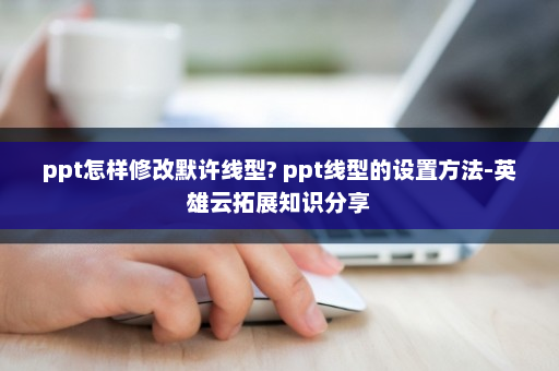 ppt怎样修改默许线型? ppt线型的设置方法-英雄云拓展知识分享