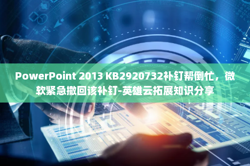PowerPoint 2013 KB2920732补钉帮倒忙，微软紧急撤回该补钉-英雄云拓展知识分享