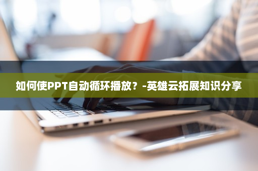 如何使PPT自动循环播放？-英雄云拓展知识分享