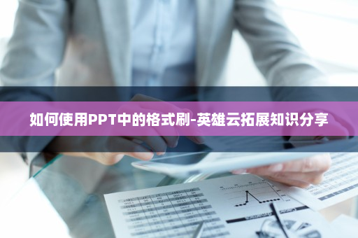 如何使用PPT中的格式刷-英雄云拓展知识分享
