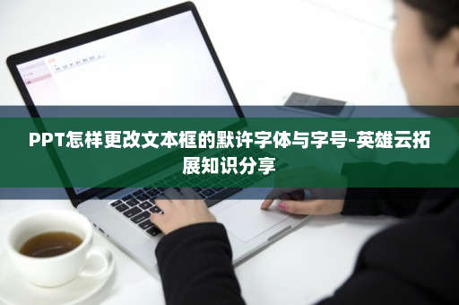 PPT怎样更改文本框的默许字体与字号-英雄云拓展知识分享