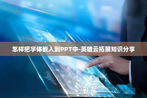 怎样把字体嵌入到PPT中-英雄云拓展知识分享
