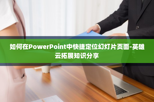 如何在PowerPoint中快捷定位幻灯片页面-英雄云拓展知识分享