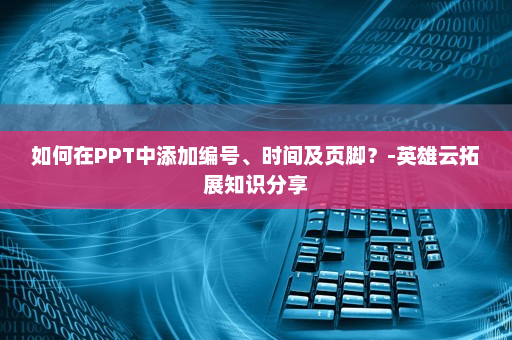 如何在PPT中添加编号、时间及页脚？-英雄云拓展知识分享