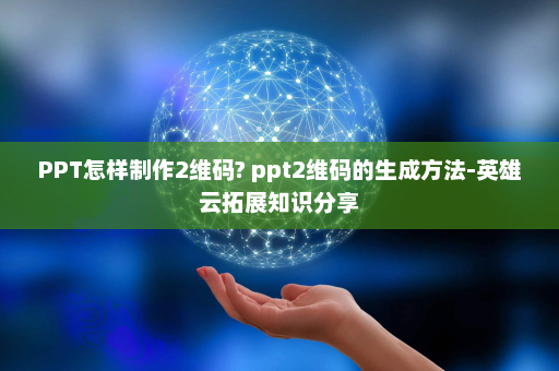 PPT怎样制作2维码? ppt2维码的生成方法-英雄云拓展知识分享